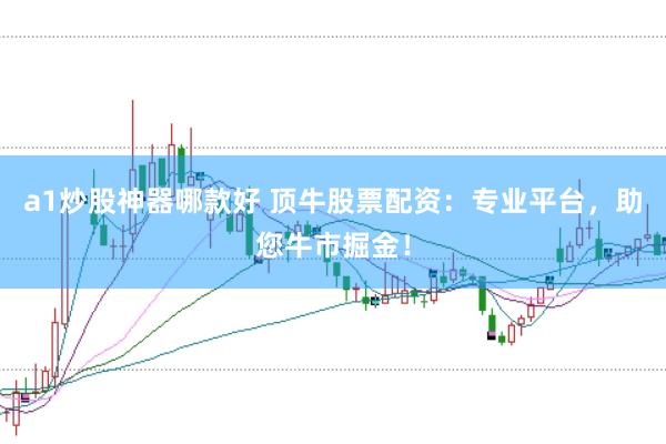 a1炒股神器哪款好 顶牛股票配资：专业平台，助您牛市掘金！