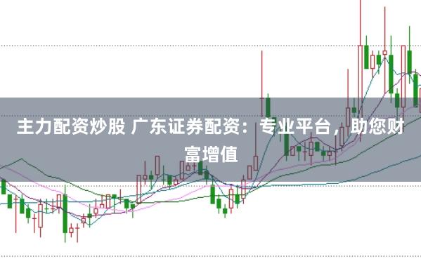 主力配资炒股 广东证券配资：专业平台，助您财富增值