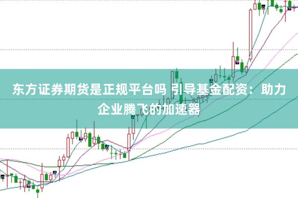 东方证券期货是正规平台吗 引导基金配资：助力企业腾飞的加速器