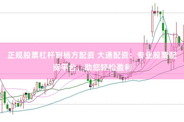 正规股票杠杆到杨方配资 大通配资：专业股票配资平台，助您轻松盈利