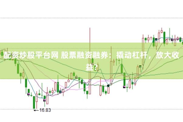 配资炒股平台网 股票融资融券：撬动杠杆，放大收益？