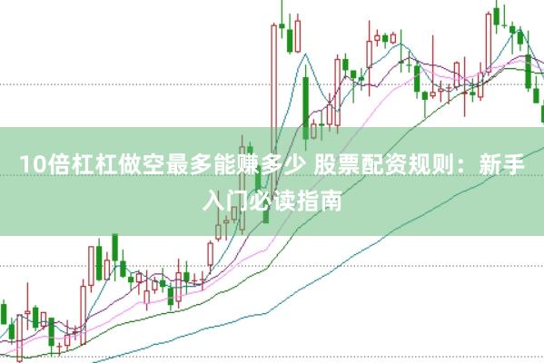 10倍杠杠做空最多能赚多少 股票配资规则：新手入门必读指南
