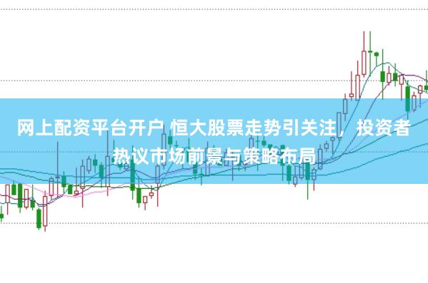 网上配资平台开户 恒大股票走势引关注，投资者热议市场前景与策略布局