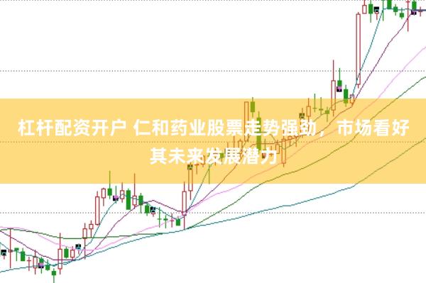 杠杆配资开户 仁和药业股票走势强劲，市场看好其未来发展潜力