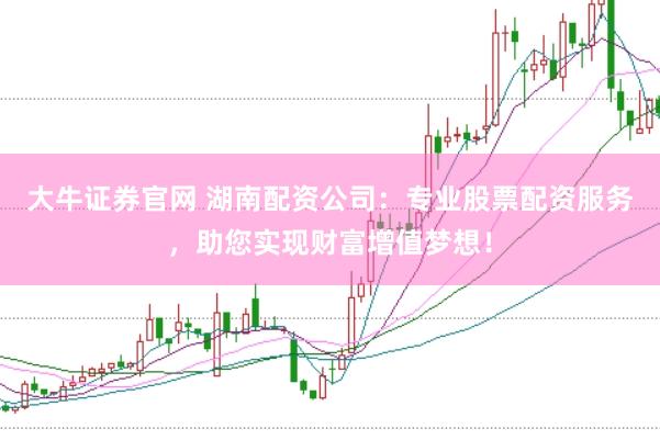 大牛证券官网 湖南配资公司：专业股票配资服务，助您实现财富增值梦想！