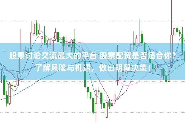 股票讨论交流最大的平台 股票配资是否适合你？了解风险与机遇，做出明智决策！