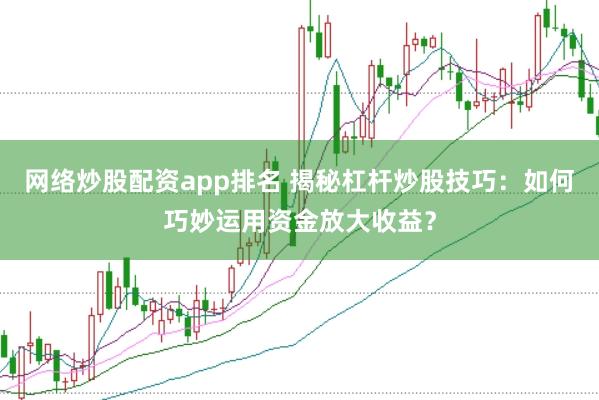 网络炒股配资app排名 揭秘杠杆炒股技巧：如何巧妙运用资金放大收益？