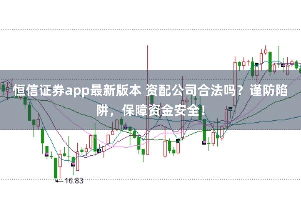 恒信证券app最新版本 资配公司合法吗?谨防陷阱,保障资金安全!