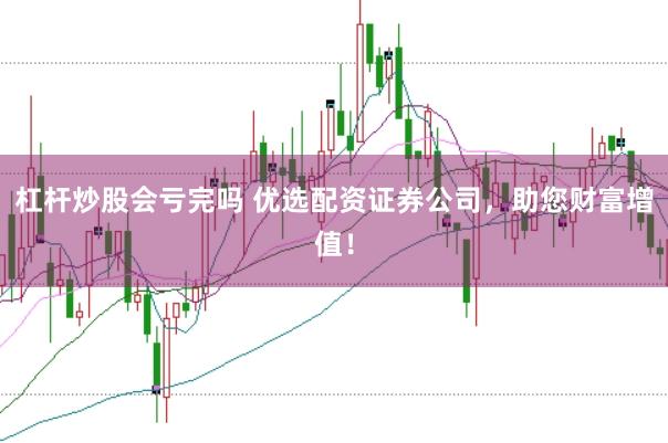 杠杆炒股会亏完吗 优选配资证券公司，助您财富增值！