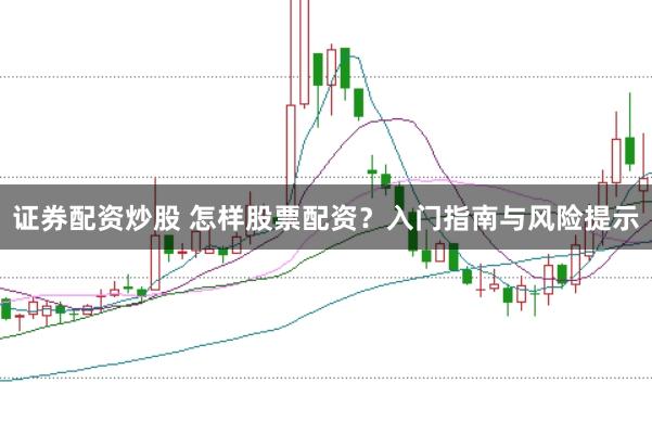 证券配资炒股 怎样股票配资?入门指南与风险提示
