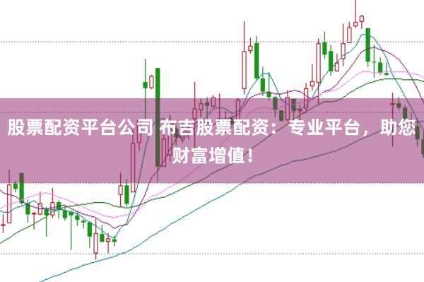 股票配资平台公司 布吉股票配资:专业平台,助您财富增值!