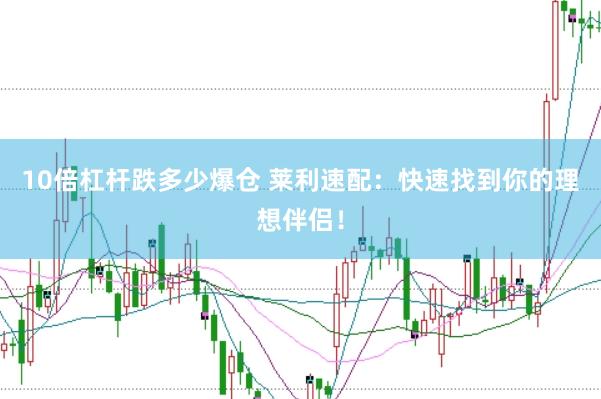 10倍杠杆跌多少爆仓 莱利速配：快速找到你的理想伴侣！