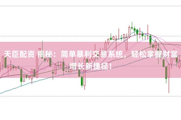 天臣配资 揭秘：简单暴利交易系统，轻松掌握财富增长新捷径！