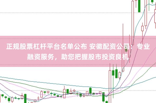 正规股票杠杆平台名单公布 安徽配资公司：专业融资服务，助您把握股市投资良机