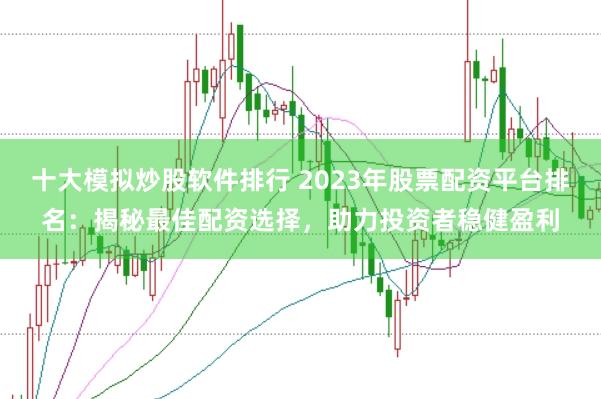 十大模拟炒股软件排行 2023年股票配资平台排名：揭秘最佳配资选择，助力投资者稳健盈利