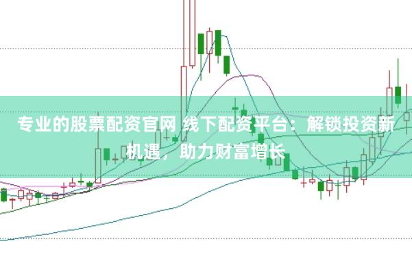 专业的股票配资官网 线下配资平台：解锁投资新机遇，助力财富增长