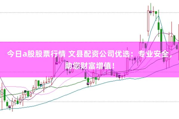 今日a股股票行情 文县配资公司优选：专业安全，助您财富增值！