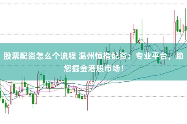 股票配资怎么个流程 温州恒指配资：专业平台，助您掘金港股市场！