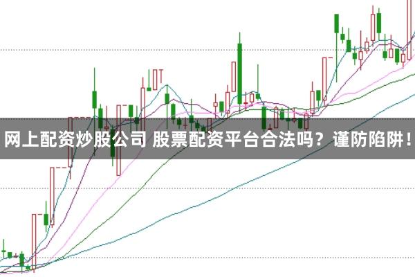网上配资炒股公司 股票配资平台合法吗?谨防陷阱!