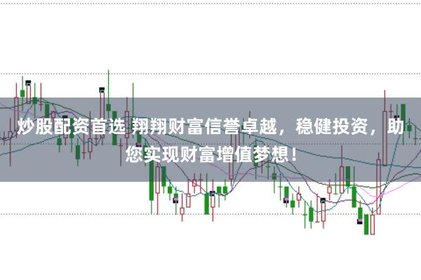 炒股配资首选 翔翔财富信誉卓越,稳健投资,助您实现财富增值梦想!