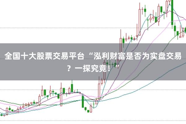 全国十大股票交易平台 “泓利财富是否为实盘交易?一探究竟!”