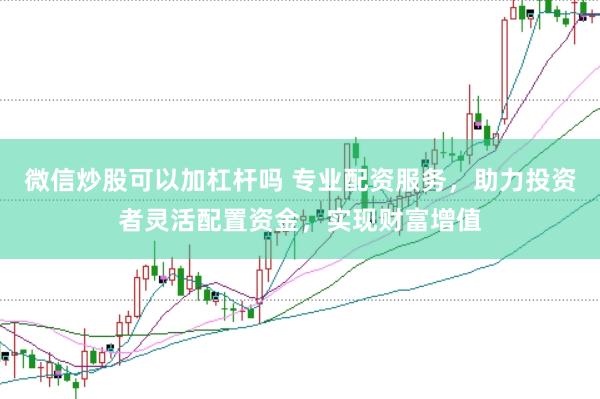 微信炒股可以加杠杆吗 专业配资服务,助力投资者灵活配置资金,实现财富增值