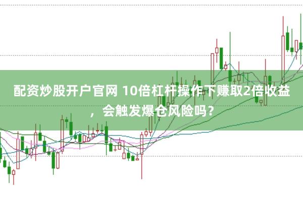 配资炒股开户官网 10倍杠杆操作下赚取2倍收益,会触发爆仓风险吗?