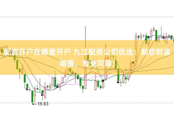 配资开户在哪里开户 九江配资公司优选:助您财富增值,专业可靠!