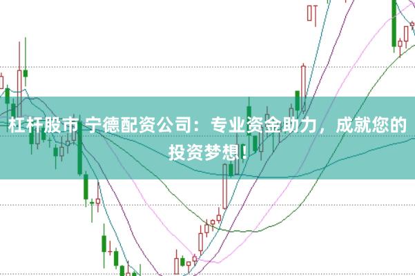 杠杆股市 宁德配资公司:专业资金助力,成就您的投资梦想!