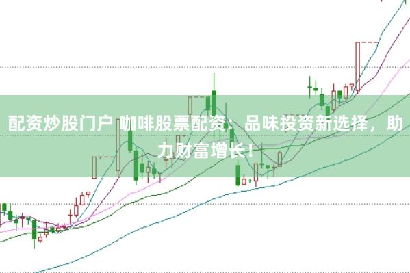 配资炒股门户 咖啡股票配资：品味投资新选择，助力财富增长！