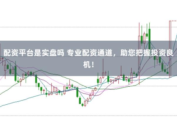 配资平台是实盘吗 专业配资通道，助您把握投资良机！