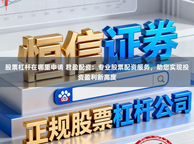 股票杠杆在哪里申请 君盈配资：专业股票配资服务，助您实现投资盈利新高度