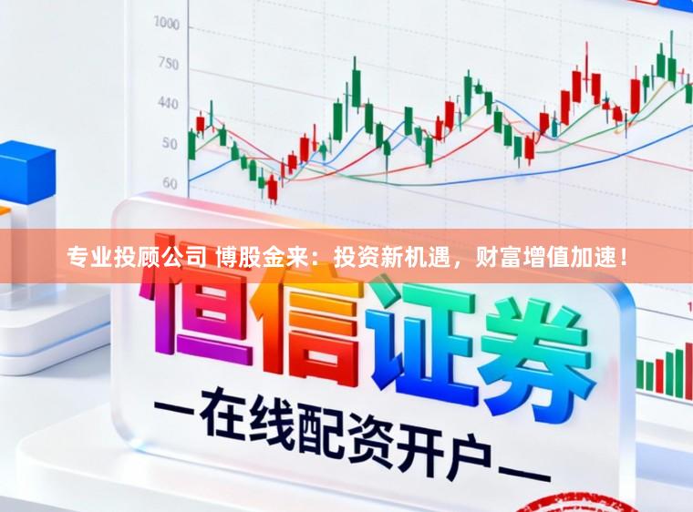 专业投顾公司 博股金来:投资新机遇,财富增值加速!