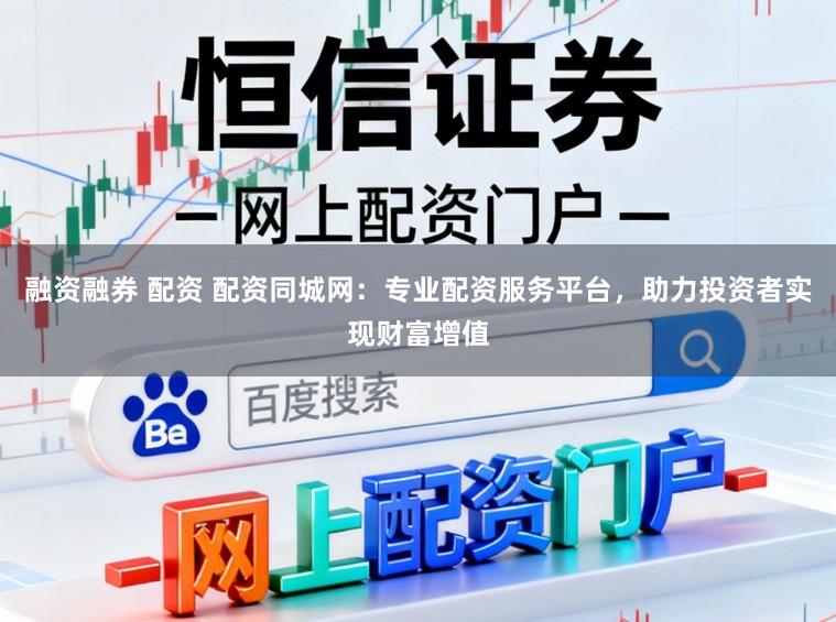 融资融券 配资 配资同城网:专业配资服务平台,助力投资者实现财富增值