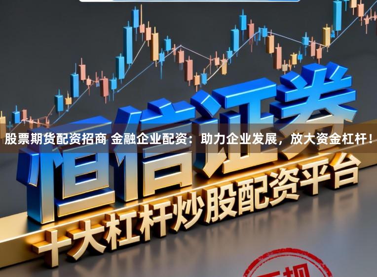 股票期货配资招商 金融企业配资:助力企业发展,放大资金杠杆!