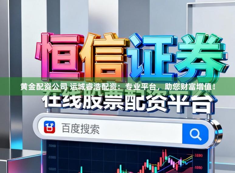 黄金配资公司 运城睿浩配资:专业平台,助您财富增值!