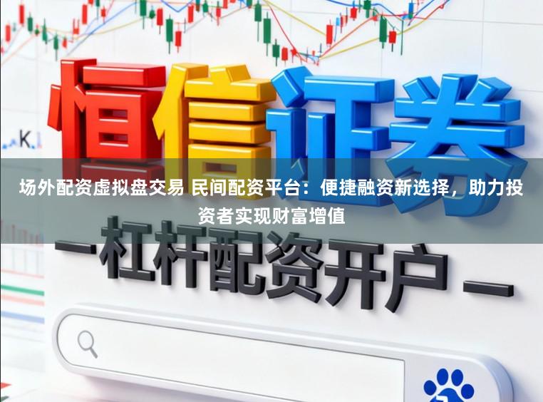 场外配资虚拟盘交易 民间配资平台:便捷融资新选择,助力投资者实现财富增值