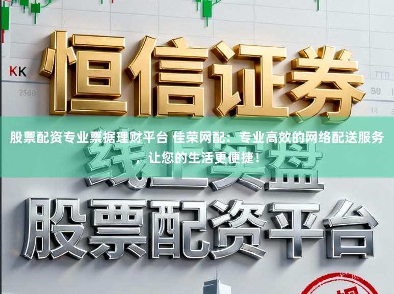 股票配资专业票据理财平台 佳荣网配：专业高效的网络配送服务，让您的生活更便捷！