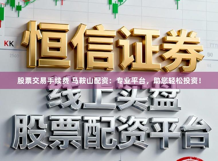 股票交易手续费 马鞍山配资:专业平台,助您轻松投资!