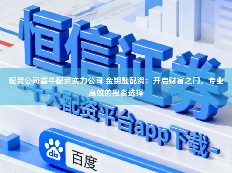 配资公司鑫牛配资实力公司 金钥匙配资：开启财富之门，专业高效的投资选择