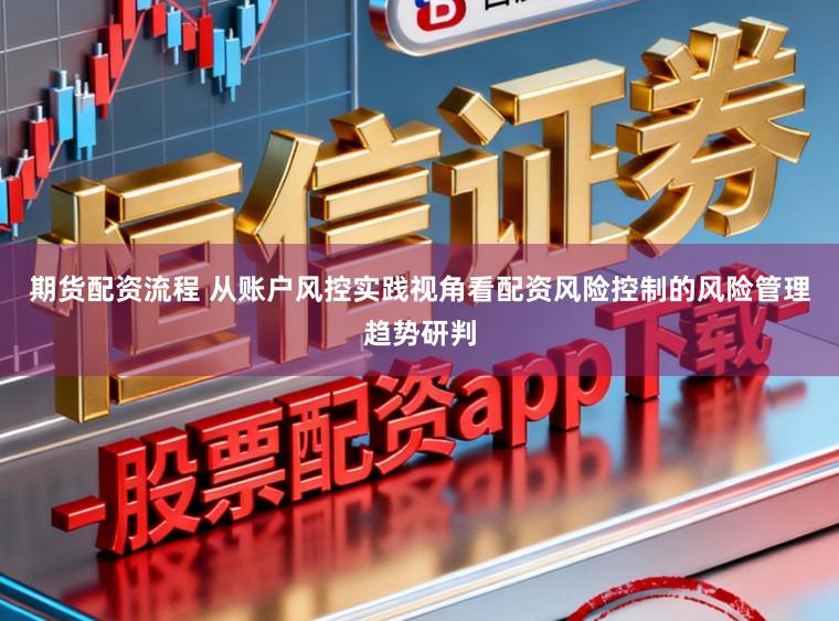 期货配资流程 从账户风控实践视角看配资风险控制的风险管理趋势研判