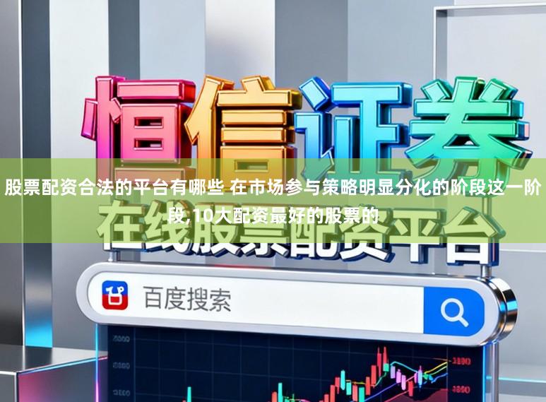 股票配资合法的平台有哪些 在市场参与策略明显分化的阶段这一阶段，10大配资最好的股票的