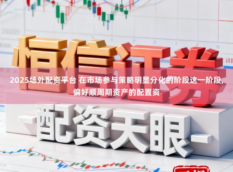 2025场外配资平台 在市场参与策略明显分化的阶段这一阶段,偏好顺周期资产的配置资
