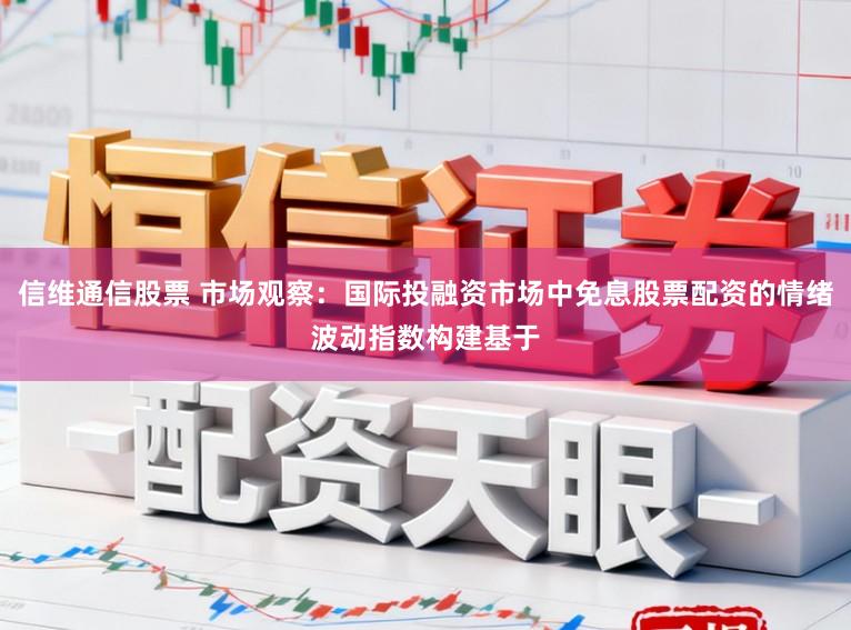 信维通信股票 市场观察:国际投融资市场中免息股票配资的情绪波动指数构建基于