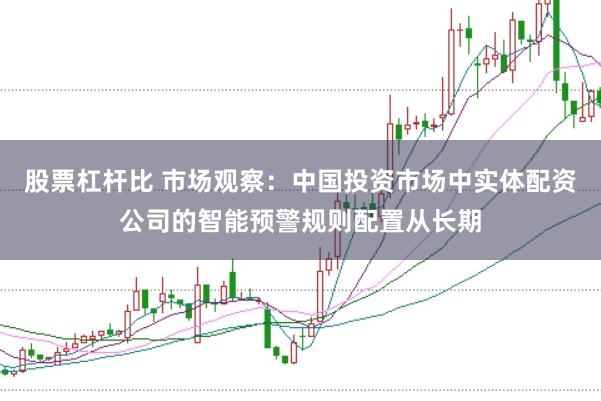 股票杠杆比 市场观察:中国投资市场中实体配资公司的智能预警规则配置从长期