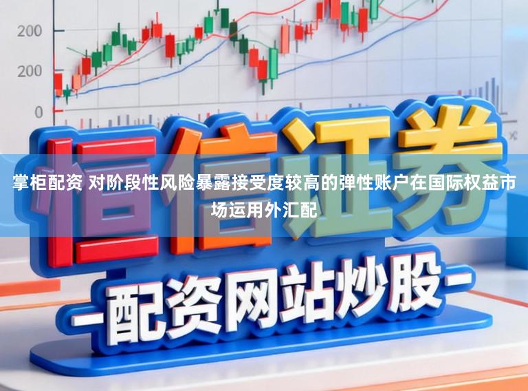 掌柜配资 对阶段性风险暴露接受度较高的弹性账户在国际权益市场运用外汇配