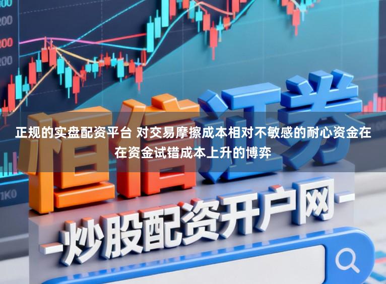 正规的实盘配资平台 对交易摩擦成本相对不敏感的耐心资金在在资金试错成本上升的博弈