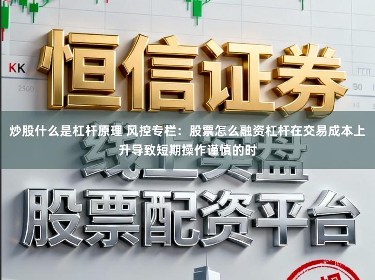 炒股什么是杠杆原理 风控专栏:股票怎么融资杠杆在交易成本上升导致短期操作谨慎的时