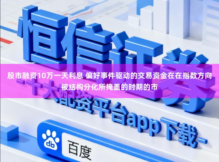 股市融资10万一天利息 偏好事件驱动的交易资金在在指数方向被结构分化所掩盖的时期的市