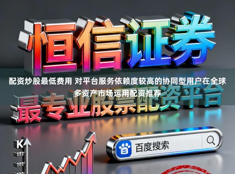 配资炒股最低费用 对平台服务依赖度较高的协同型用户在全球多资产市场运用配资推荐